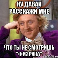 Ну давай расскажи мне что ты не смотришь "Физрука"