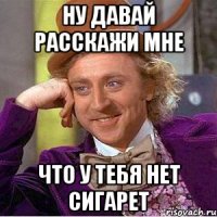 Ну давай расскажи мне что у тебя нет сигарет