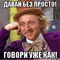 Давай без просто! Говори уже как!
