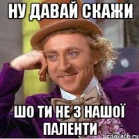 Ну давай скажи Шо ти не з нашої паленти