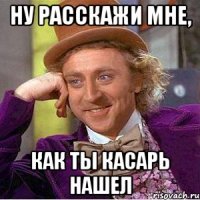 Ну расскажи мне, как ты касарь нашел