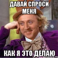 давай спроси меня как я это делаю
