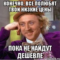 КОНЕЧНО, ВСЕ ПОЛЮБЯТ ТВОИ НИЗКИЕ ЦЕНЫ ПОКА НЕ НАЙДУТ ДЕШЕВЛЕ