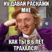 Ну давай раскажи мне Как ты в 6 лет трахался!