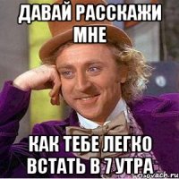 Давай расскажи мне Как тебе легко встать в 7 утра