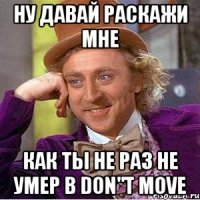 Ну давай раскажи мне как ты не раз не умер в Don"t move
