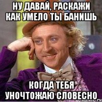 Ну давай, раскажи как умело ты банишь Когда тебя уночтожаю словесно