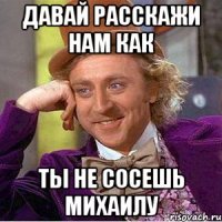 Давай расскажи нам как ты не сосешь михаилу