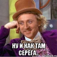  Ну и как там Серёга..