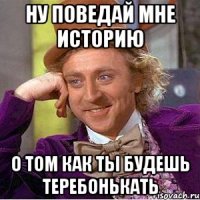 ну поведай мне историю о том как ты будешь теребонькать