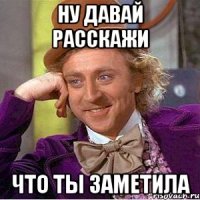 ну давай расскажи что ты заметила