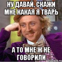 Ну давай, скажи мне какая я тварь А то мне ж не говорили
