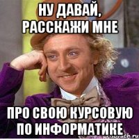Ну давай, расскажи мне про свою курсовую по информатике
