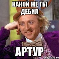 Какой же ты дебил Артур