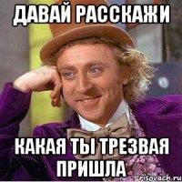 ДАВАЙ РАССКАЖИ КАКАЯ ТЫ ТРЕЗВАЯ ПРИШЛА