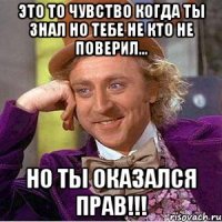 Это то чувство когда ты знал но тебе не кто не поверил... Но ты оказался прав!!!