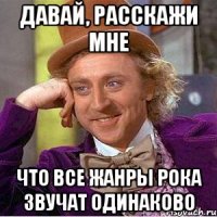 ДАВАЙ, РАССКАЖИ МНЕ ЧТО ВСЕ ЖАНРЫ РОКА ЗВУЧАТ ОДИНАКОВО