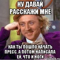 Ну давай расскажи мне Как ты пошло качать пресс, а потом написала ей, что и ноги