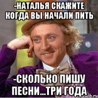 -НАТАЛЬЯ СКАЖИТЕ КОГДА ВЫ НАЧАЛИ ПИТЬ -СКОЛЬКО ПИШУ ПЕСНИ...ТРИ ГОДА