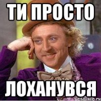 ТИ ПРОСТО ЛОХАНУВСЯ