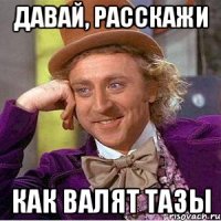 Давай, расскажи как валят тазы