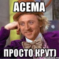 Асема просто крут)