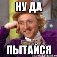 Ну да Пытайся