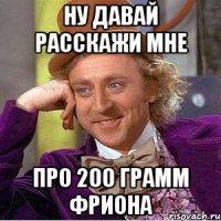 Ну давай расскажи мне про 200 грамм фриона