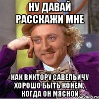 ну давай расскажи мне как Виктору Савельичу хорошо быть конем, когда он мясной