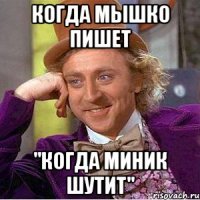 когда Мышко пишет "когда миник шутит"