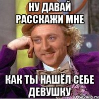 Ну давай расскажи мне Как ты нашёл себе девушку