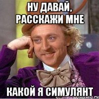Ну давай, расскажи мне какой я симулянт