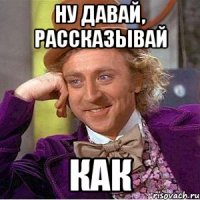 ну давай, рассказывай как