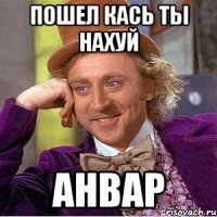 Пошел кась ты нахуй Анвар