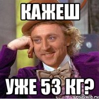 Кажеш уже 53 кг?