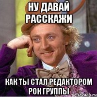 Ну давай расскажи как ты стал редактором рок группы