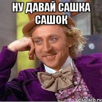 ну давай сашка сашок 