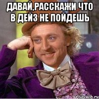 Давай,расскажи что в дейз не пойдешь 