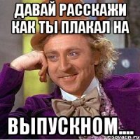 Давай расскажи как ты плакал на выпускном....