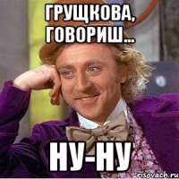 Грущкова, говориш... Ну-ну