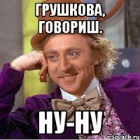 Грушкова, говориш. Ну-ну