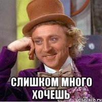  Слишком много хочешь
