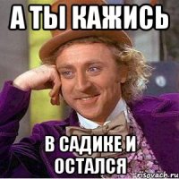 А ты кажись В садике и остался