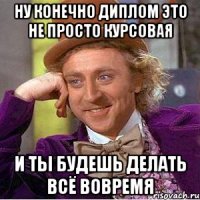 ну конечно диплом это не просто курсовая и ты будешь делать всё вовремя