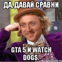Да, давай сравни GTA 5 и Watch Dogs.