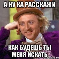 а ну ка расскажи как будешь ты меня искать