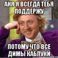 Аня я всегда тебя поддержу Потому что все Димы каблуки
