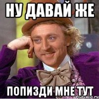 НУ ДАВАЙ ЖЕ ПОПИЗДИ МНЕ ТУТ