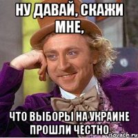 Ну давай, скажи мне, что выборы на Украине прошли честно