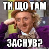 Ти що там Заснув?